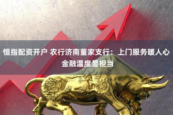 恒指配资开户 农行济南董家支行：上门服务暖人心 金融温度显担当