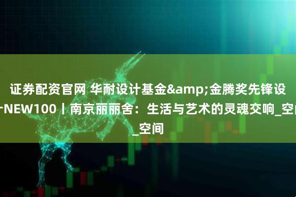证券配资官网 华耐设计基金&金腾奖先锋设计NEW100丨南京丽丽舍：生活与艺术的灵魂交响_空间