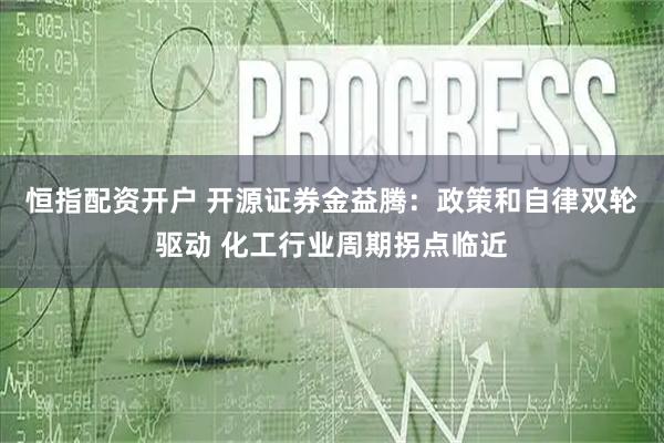 恒指配资开户 开源证券金益腾：政策和自律双轮驱动 化工行业周期拐点临近