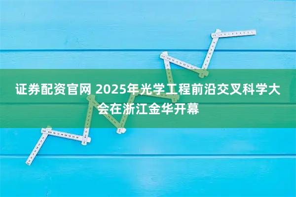 证券配资官网 2025年光学工程前沿交叉科学大会在浙江金华开幕
