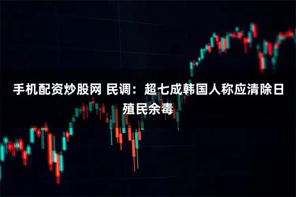 手机配资炒股网 民调：超七成韩国人称应清除日殖民余毒