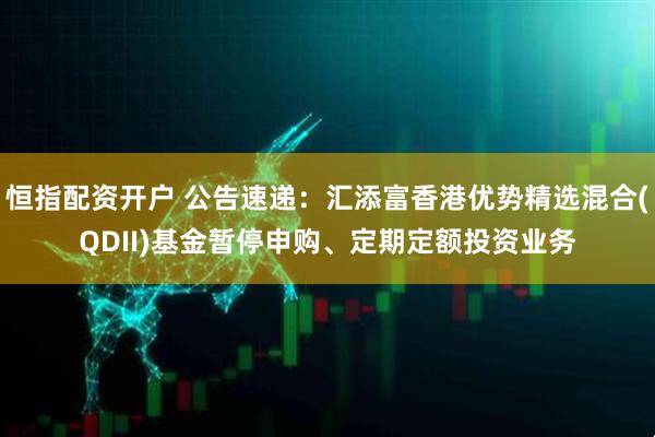 恒指配资开户 公告速递：汇添富香港优势精选混合(QDII)基金暂停申购、定期定额投资业务
