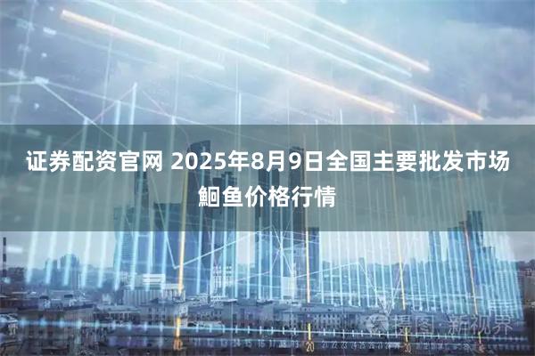 证券配资官网 2025年8月9日全国主要批发市场鮰鱼价格行情