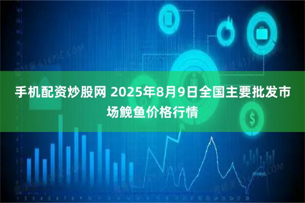 手机配资炒股网 2025年8月9日全国主要批发市场鮸鱼价格行情