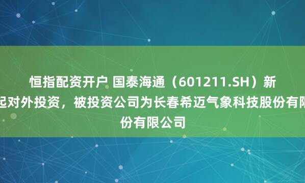 恒指配资开户 国泰海通（601211.SH）新增一起对外投资，被投资公司为长春希迈气象科技股份有限公司