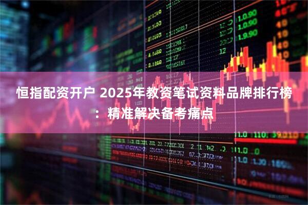 恒指配资开户 2025年教资笔试资料品牌排行榜：精准解决备考痛点