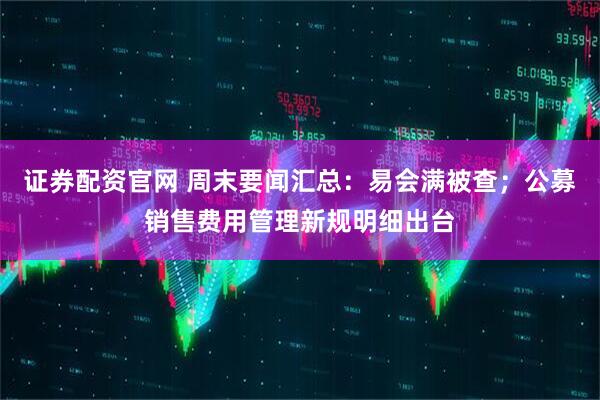 证券配资官网 周末要闻汇总：易会满被查；公募销售费用管理新规明细出台