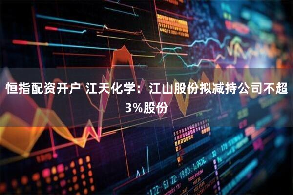 恒指配资开户 江天化学：江山股份拟减持公司不超3%股份