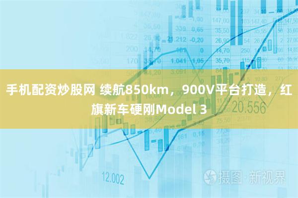 手机配资炒股网 续航850km，900V平台打造，红旗新车硬刚Model 3