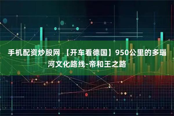 手机配资炒股网 【开车看德国】950公里的多瑙河文化路线-帝和王之路
