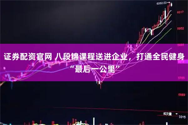证券配资官网 八段锦课程送进企业，打通全民健身“最后一公里”