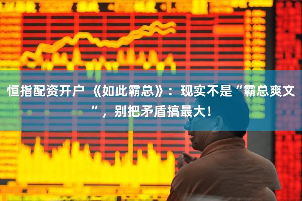 恒指配资开户 《如此霸总》：现实不是“霸总爽文”，别把矛盾搞最大！