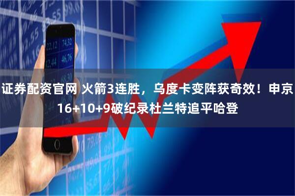 证券配资官网 火箭3连胜，乌度卡变阵获奇效！申京16+10+9破纪录杜兰特追平哈登