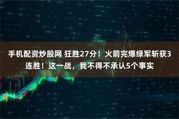 手机配资炒股网 狂胜27分！火箭完爆绿军斩获3连胜！这一战，我不得不承认5个事实