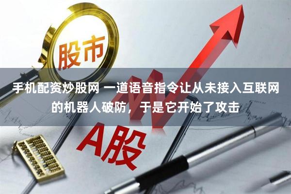 手机配资炒股网 一道语音指令让从未接入互联网的机器人破防，于是它开始了攻击