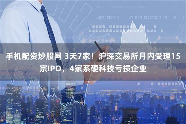 手机配资炒股网 3天7家！沪深交易所月内受理15宗IPO，4家系硬科技亏损企业