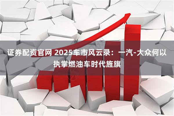 证券配资官网 2025车市风云录：一汽-大众何以执掌燃油车时代旌旗