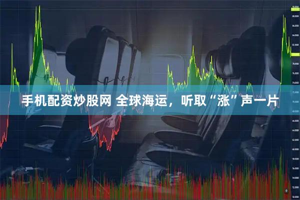 手机配资炒股网 全球海运，听取“涨”声一片